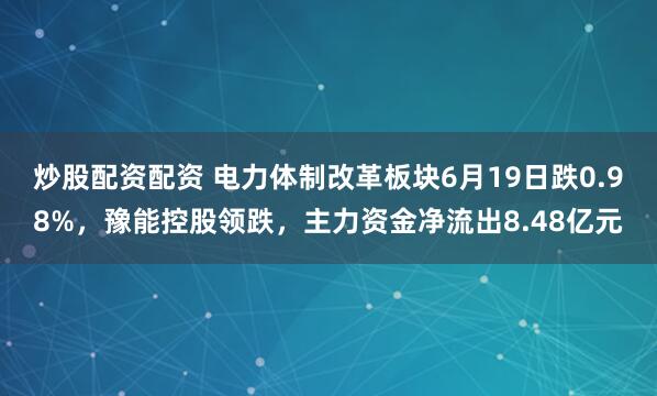 炒股配资配资 电力体制改革板块6月19日跌0.98%，豫能控股领跌，主力资金净流出8.48亿元
