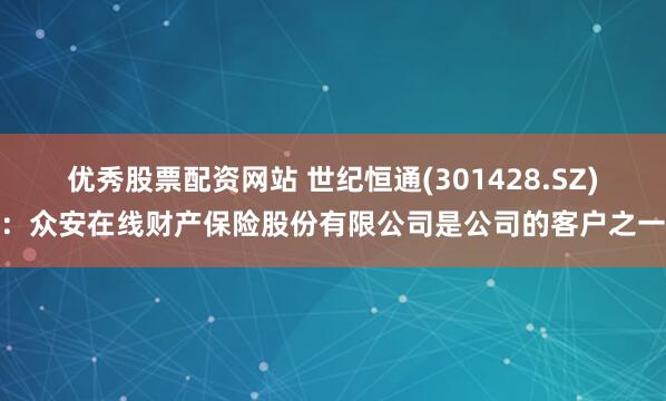 优秀股票配资网站 世纪恒通(301428.SZ)：众安在线财产保险股份有限公司是公司的客户之一