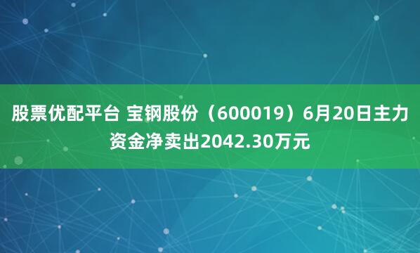 股票优配平台 宝钢股份（600019）6月20日主力资金净卖出2042.30万元