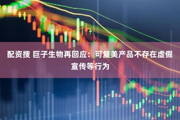 配资搜 巨子生物再回应：可复美产品不存在虚假宣传等行为
