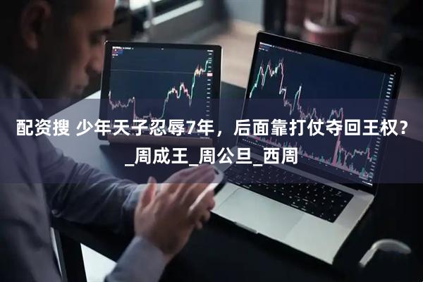 配资搜 少年天子忍辱7年，后面靠打仗夺回王权？_周成王_周公旦_西周