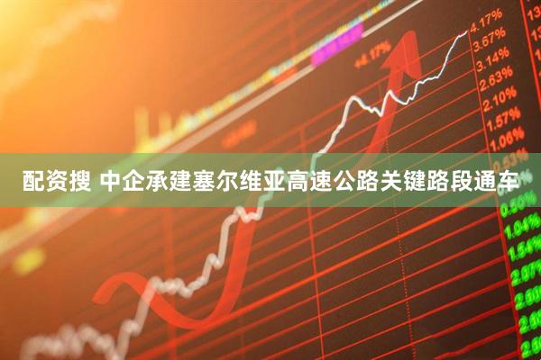 配资搜 中企承建塞尔维亚高速公路关键路段通车