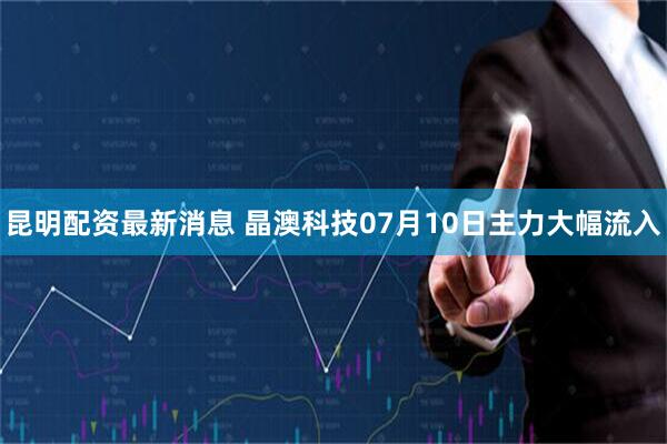 昆明配资最新消息 晶澳科技07月10日主力大幅流入