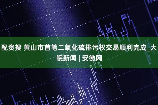 配资搜 黄山市首笔二氧化硫排污权交易顺利完成_大皖新闻 | 安徽网