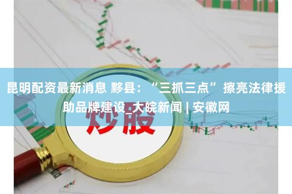 昆明配资最新消息 黟县：“三抓三点” 擦亮法律援助品牌建设_大皖新闻 | 安徽网