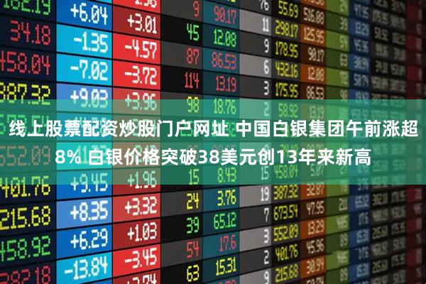 线上股票配资炒股门户网址 中国白银集团午前涨超8% 白银价格突破38美元创13年来新高
