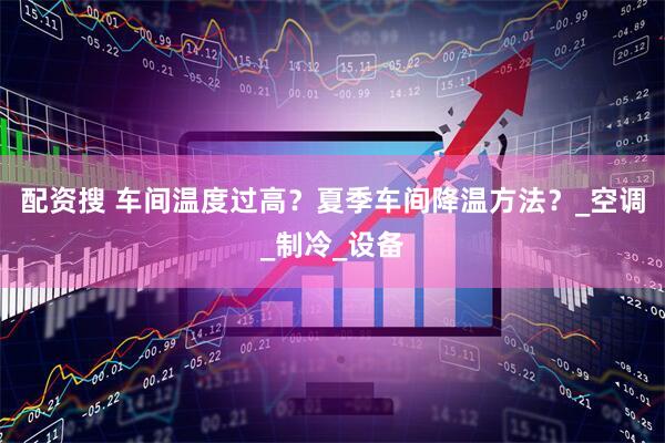 配资搜 车间温度过高？夏季车间降温方法？_空调_制冷_设备
