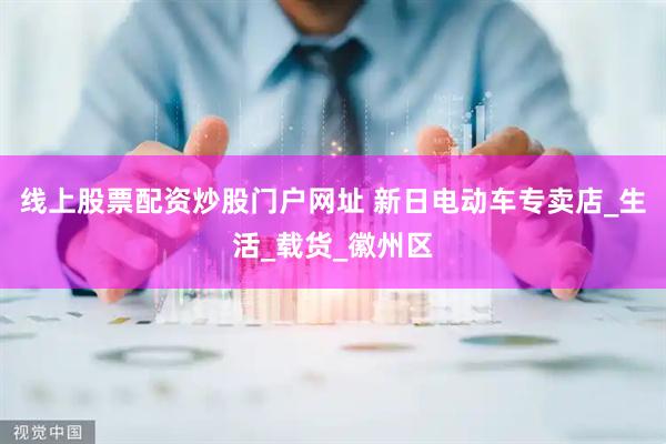 线上股票配资炒股门户网址 新日电动车专卖店_生活_载货_徽州区