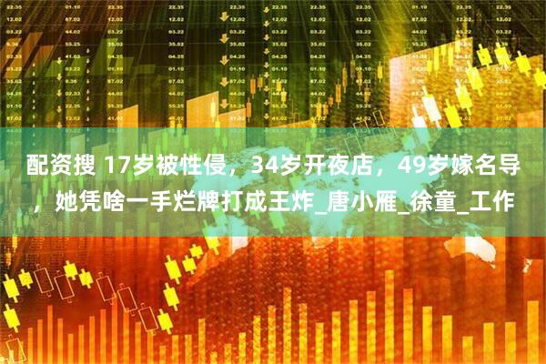 配资搜 17岁被性侵，34岁开夜店，49岁嫁名导，她凭啥一手烂牌打成王炸_唐小雁_徐童_工作