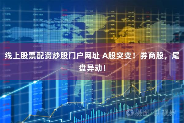 线上股票配资炒股门户网址 A股突变！券商股，尾盘异动！