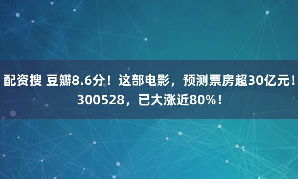 配资搜 豆瓣8.6分！这部电影，预测票房超30亿元！300528，已大涨近80%！