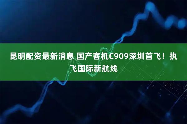 昆明配资最新消息 国产客机C909深圳首飞！执飞国际新航线