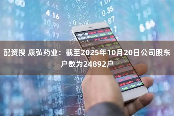 配资搜 康弘药业：截至2025年10月20日公司股东户数为24892户