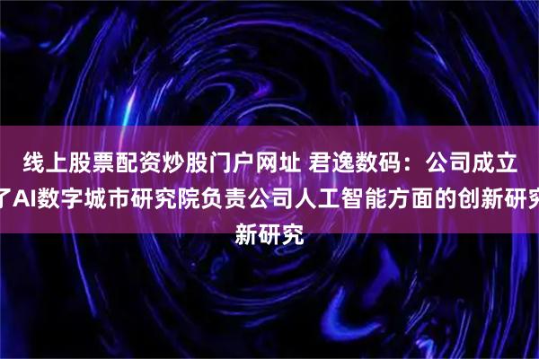 线上股票配资炒股门户网址 君逸数码：公司成立了AI数字城市研究院负责公司人工智能方面的创新研究