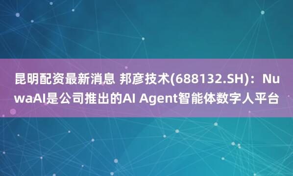 昆明配资最新消息 邦彦技术(688132.SH)：NuwaAI是公司推出的AI Agent智能体数字人平台