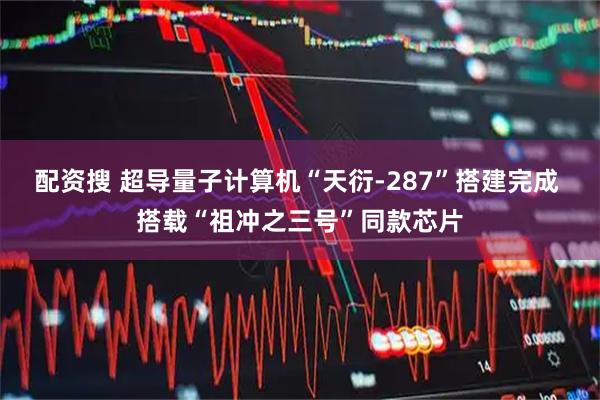 配资搜 超导量子计算机“天衍-287”搭建完成 搭载“祖冲之三号”同款芯片