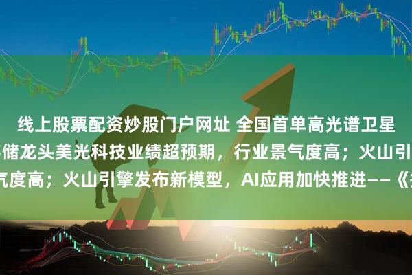 线上股票配资炒股门户网址 全国首单高光谱卫星数据资产入表落地；存储龙头美光科技业绩超预期，行业景气度高；火山引擎发布新模型，AI应用加快推进——《投资早参》