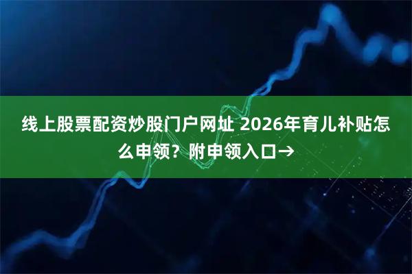 线上股票配资炒股门户网址 2026年育儿补贴怎么申领？附申领入口→