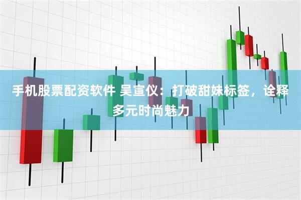 手机股票配资软件 吴宣仪：打破甜妹标签，诠释多元时尚魅力