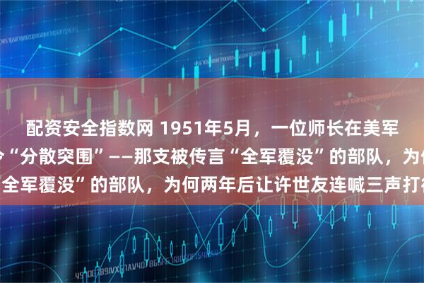 配资安全指数网 1951年5月，一位师长在美军重围中烧掉密码本，下令“分散突围”——那支被传言“全军覆没”的部队，为何两年后让许世友连喊三声打得好