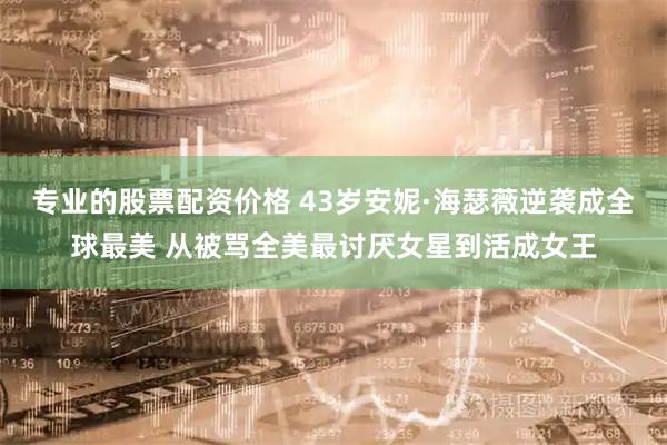 专业的股票配资价格 43岁安妮·海瑟薇逆袭成全球最美 从被骂全美最讨厌女星到活成女王