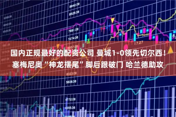 国内正规最好的配资公司 曼城1-0领先切尔西！塞梅尼奥“神龙摆尾”脚后跟破门 哈兰德助攻