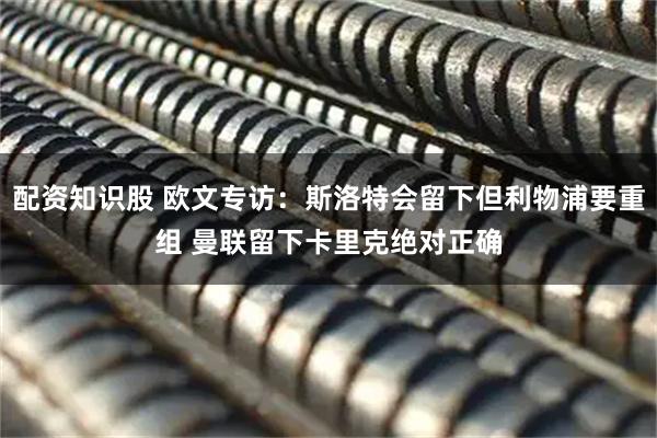 配资知识股 欧文专访：斯洛特会留下但利物浦要重组 曼联留下卡里克绝对正确