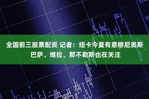 全国前三股票配资 记者：纽卡今夏有意穆尼奥斯 巴萨、维拉、那不勒斯也在关注