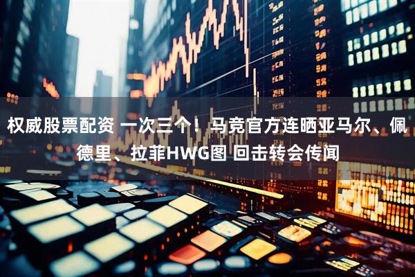 权威股票配资 一次三个！马竞官方连晒亚马尔、佩德里、拉菲HWG图 回击转会传闻