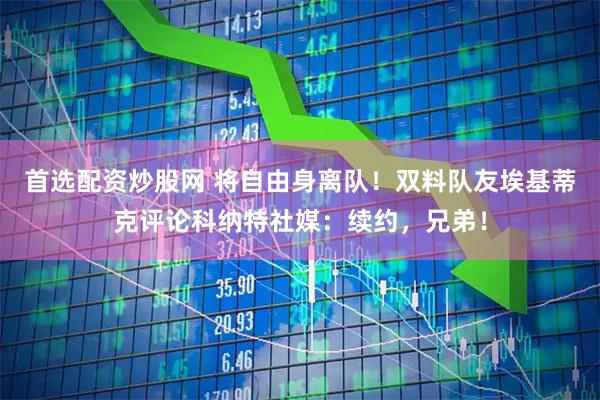 首选配资炒股网 将自由身离队！双料队友埃基蒂克评论科纳特社媒：续约，兄弟！