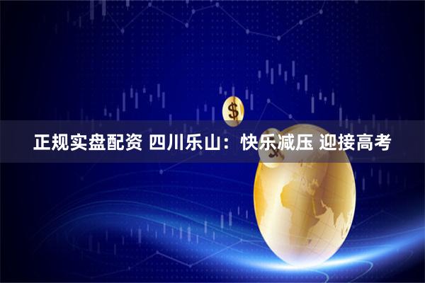 正规实盘配资 四川乐山：快乐减压 迎接高考