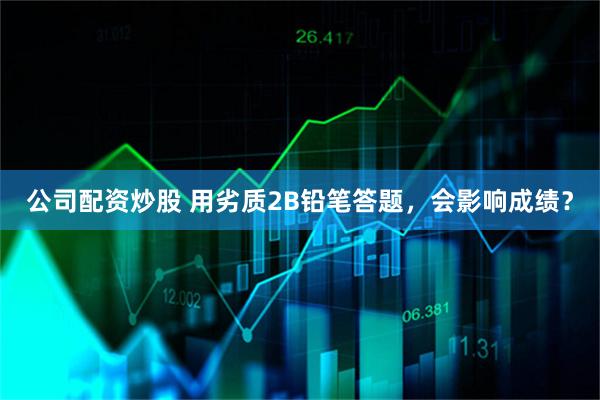 公司配资炒股 用劣质2B铅笔答题，会影响成绩？